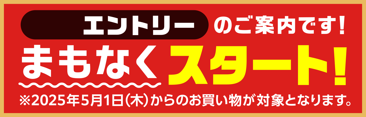 事前エントリーのご案内です！まもなくスタート！※2025年5月1日（木）からのお買い物が対象となります。
