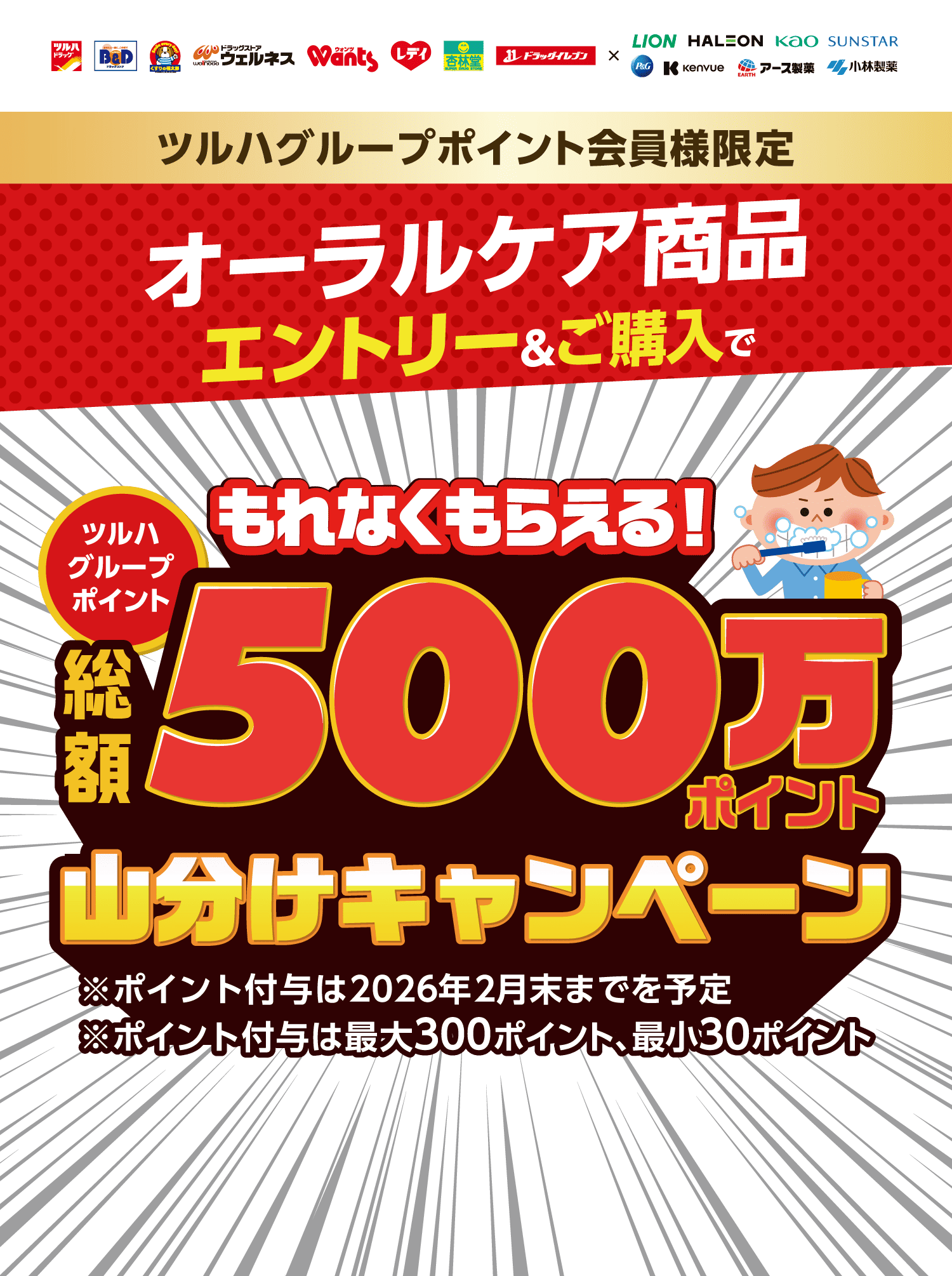 ツルハグループポイント会員様限定 オーラルケア商品 エントリー&ご購入で ツルハグループポイント もれなくもらえる! 総額500万ポイント山分けキャンペーン ※ポイント付与は2026年2月末までを予定 ※ポイント付与は最大300ポイント、最小30ポイント
